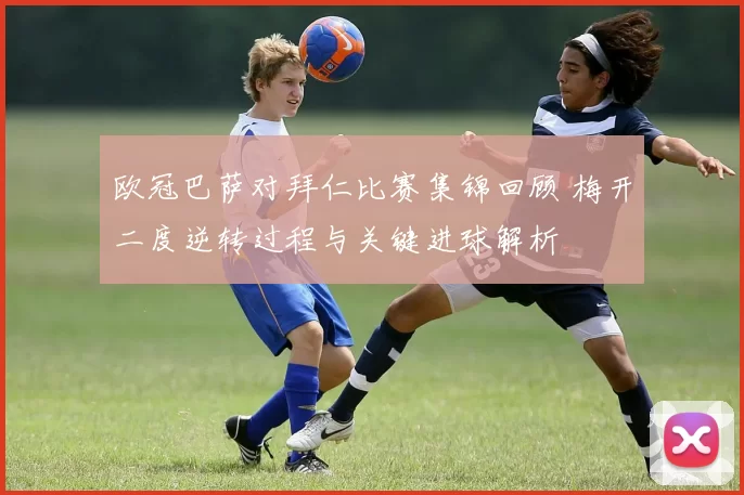 欧冠巴萨对拜仁比赛集锦回顾 梅开二度逆转过程与关键进球解析