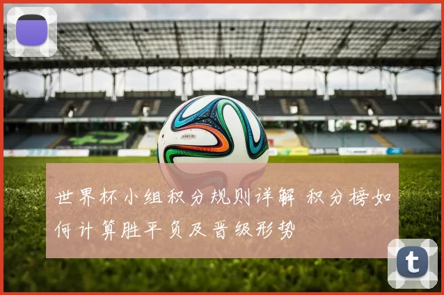 世界杯小组积分规则详解 积分榜如何计算胜平负及晋级形势
