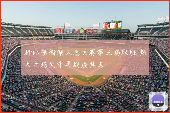 科比领衔湖人总决赛第三场取胜 热火主场失守再战成焦点