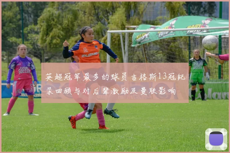 英超冠军最多的球员吉格斯13冠纪录回顾与对后辈激励及曼联影响