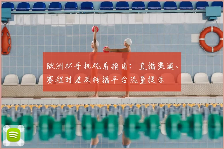 欧洲杯手机观看指南:直播渠道、赛程时差及转播平台流量提示