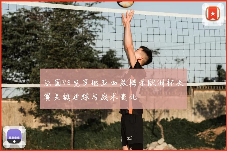 法国vs克罗地亚回放揭示欧洲杯决赛关键进球与战术变化