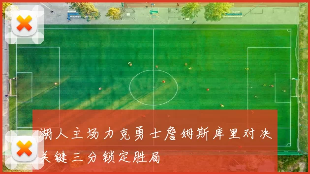 湖人主场力克勇士詹姆斯库里对决关键三分锁定胜局