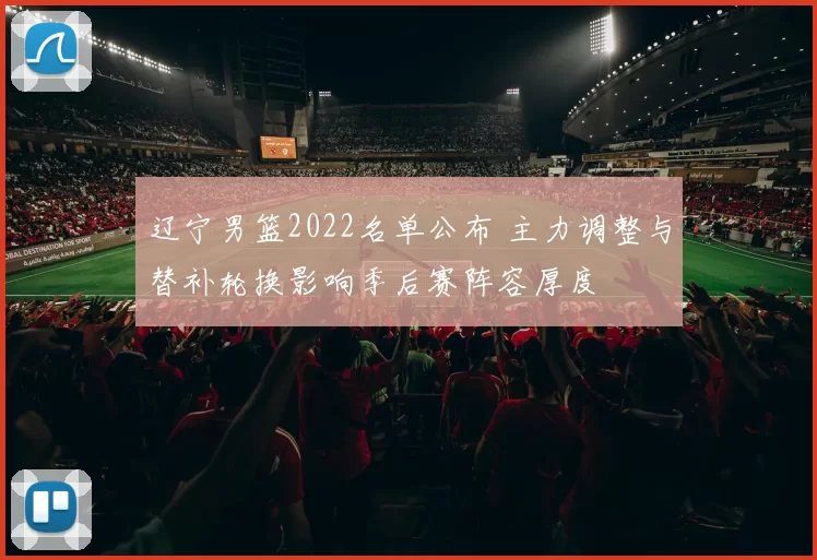 辽宁男篮2022名单公布 主力调整与替补轮换影响季后赛阵容厚度