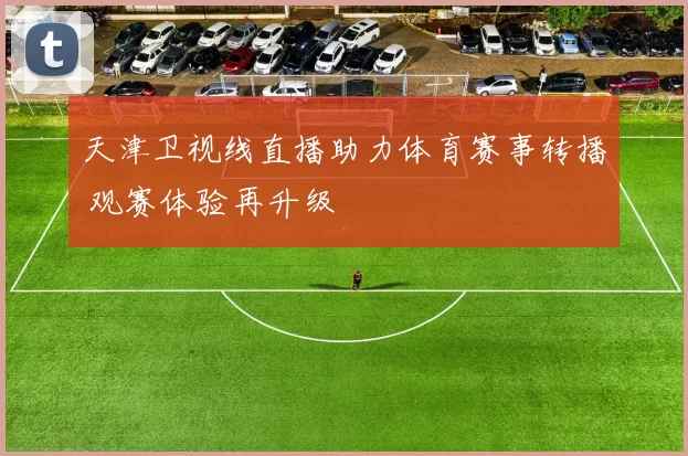 天津卫视线直播助力体育赛事转播 观赛体验再升级