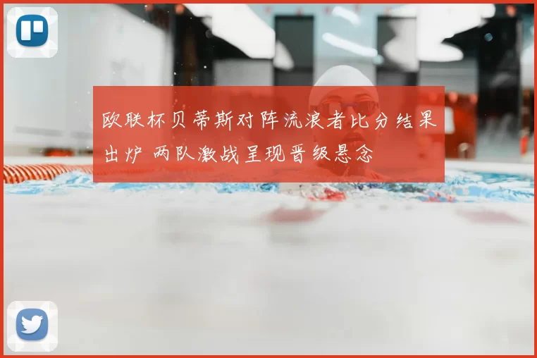 欧联杯贝蒂斯对阵流浪者比分结果出炉 两队激战呈现晋级悬念