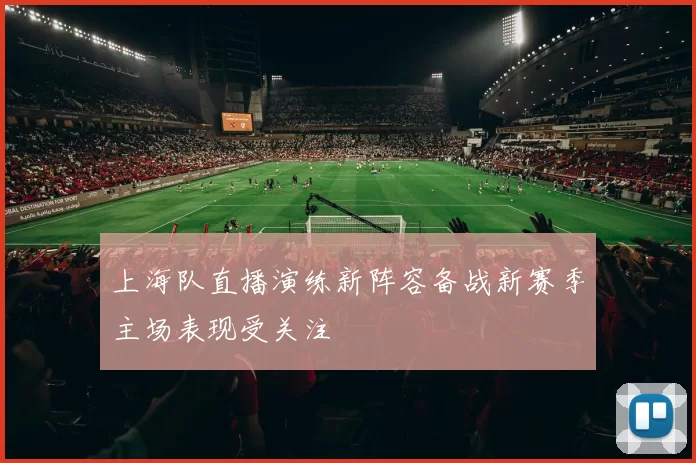上海队直播演练新阵容备战新赛季主场表现受关注