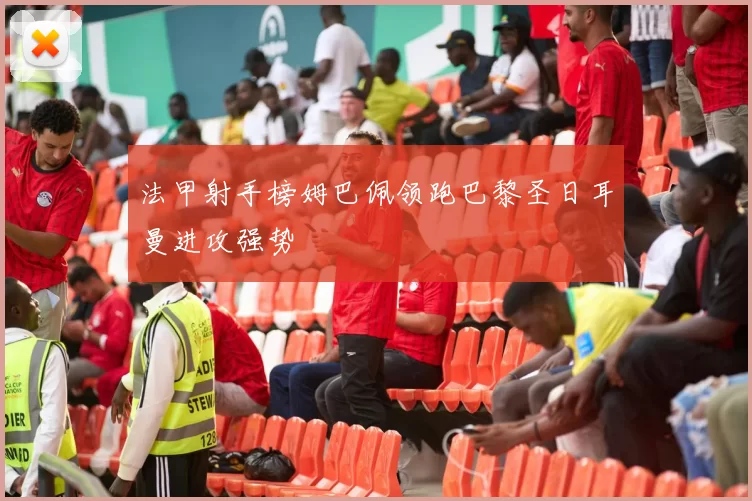 法甲射手榜姆巴佩领跑巴黎圣日耳曼进攻强势