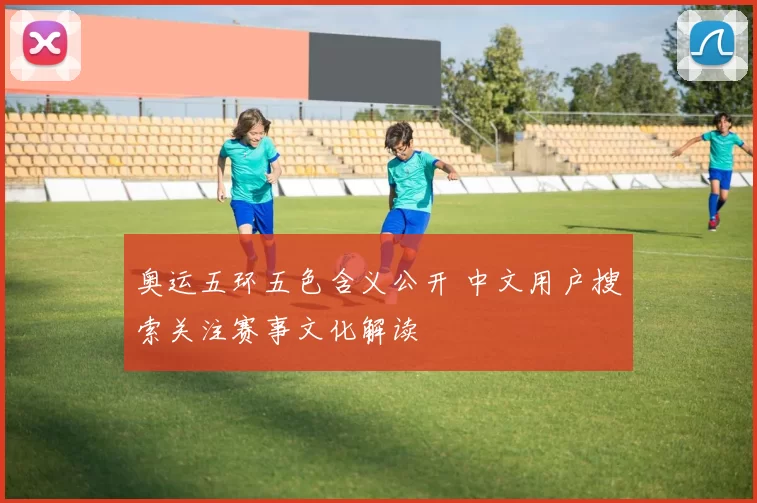 奥运五环五色含义公开 中文用户搜索关注赛事文化解读