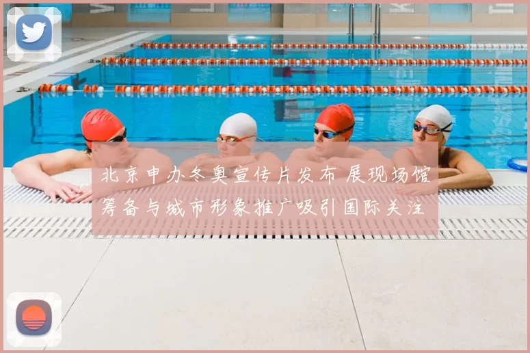 北京申办冬奥宣传片发布 展现场馆筹备与城市形象推广吸引国际关注