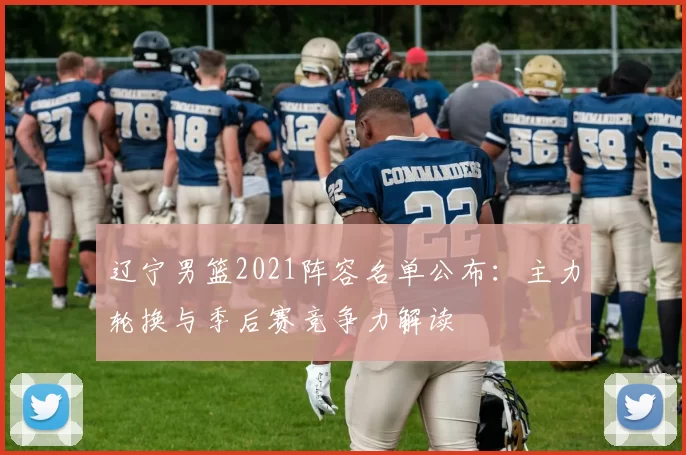 辽宁男篮2021阵容名单公布：主力轮换与季后赛竞争力解读