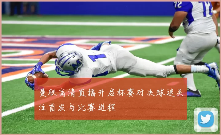 曼联高清直播开启杯赛对决球迷关注首发与比赛进程