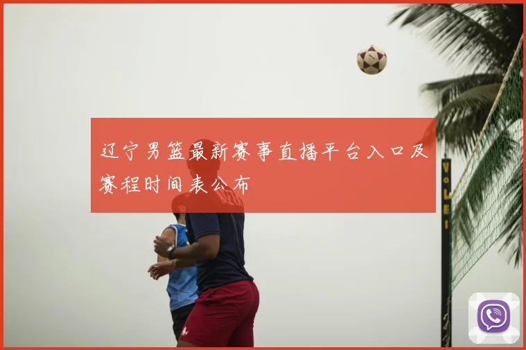 辽宁男篮最新赛事直播平台入口及赛程时间表公布