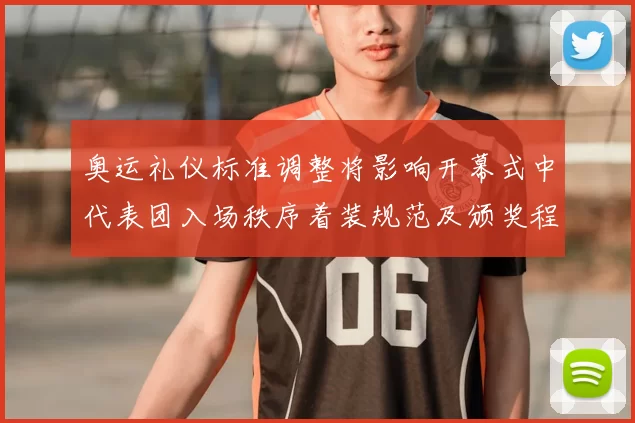 奥运礼仪标准调整将影响开幕式中代表团入场秩序着装规范及颁奖程序细则