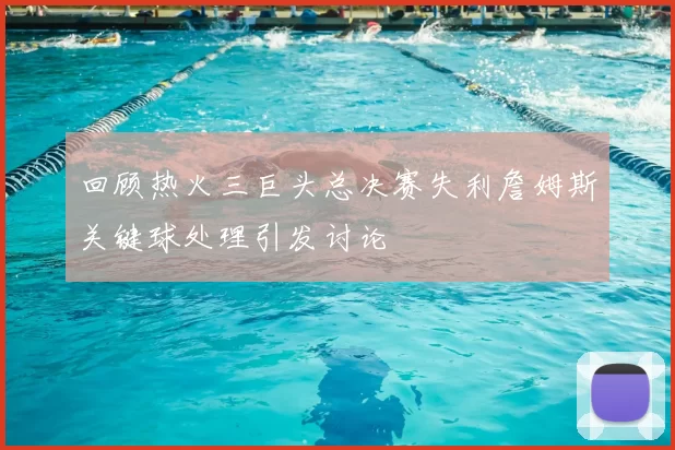 回顾热火三巨头总决赛失利詹姆斯关键球处理引发讨论