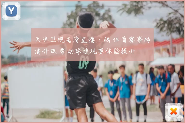 天津卫视高清直播上线 体育赛事转播升级 带动球迷观赛体验提升