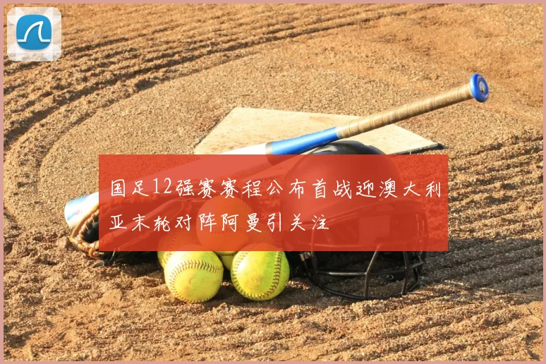 国足12强赛赛程公布首战迎澳大利亚末轮对阵阿曼引关注