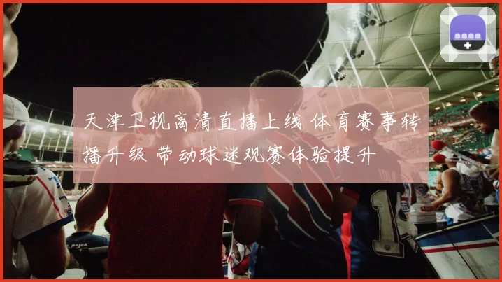 天津卫视高清直播上线 体育赛事转播升级 带动球迷观赛体验提升