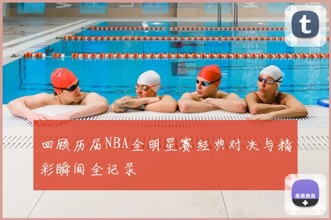 回顾历届NBA全明星赛经典对决与精彩瞬间全记录