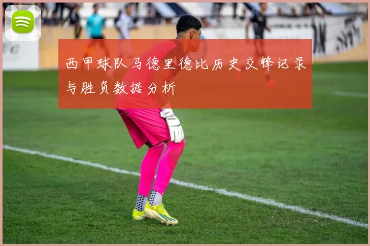 西甲球队马德里德比历史交锋记录与胜负数据分析